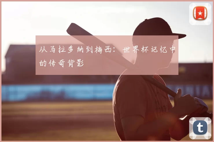 从马拉多纳到梅西：世界杯记忆中的传奇背影