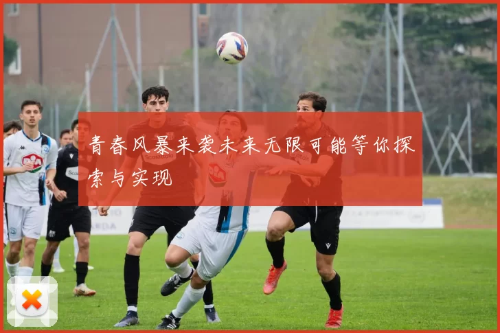 青春风暴来袭未来无限可能等你探索与实现