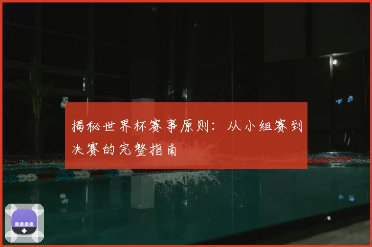 揭秘世界杯赛事原则：从小组赛到决赛的完整指南