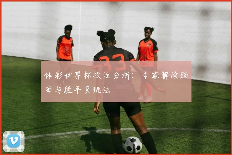 体彩世界杯投注分析:专家解读赔率与胜平负玩法