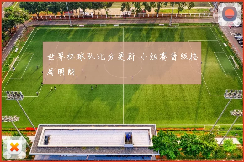 世界杯球队比分更新 小组赛晋级格局明朗