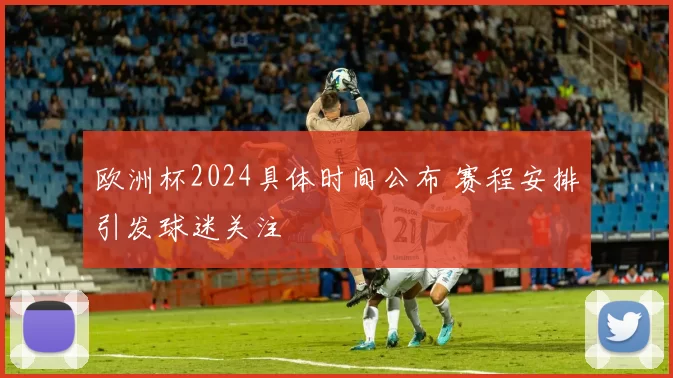 欧洲杯2024具体时间公布 赛程安排引发球迷关注