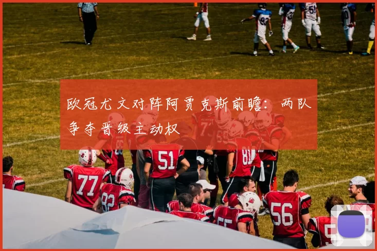 欧冠尤文对阵阿贾克斯前瞻：两队争夺晋级主动权
