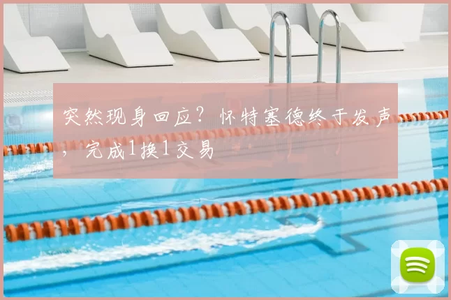 突然现身回应?怀特塞德终于发声,完成1换1交易