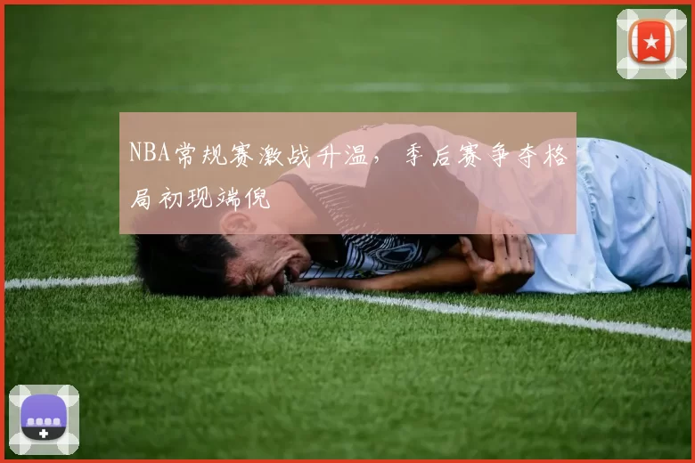 NBA常规赛激战升温，季后赛争夺格局初现端倪