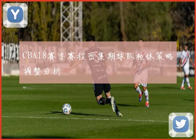 CBA18赛季赛程密集期球队轮休策略调整分析