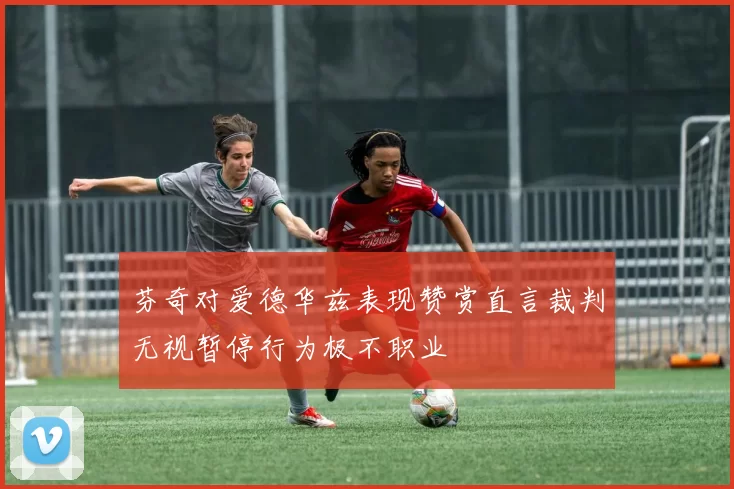 芬奇对爱德华兹表现赞赏直言裁判无视暂停行为极不职业