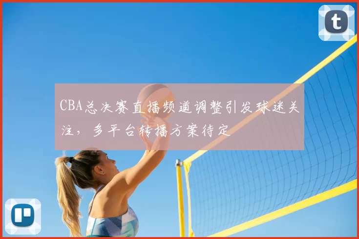 CBA总决赛直播频道调整引发球迷关注,多平台转播方案待定