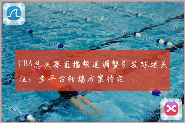 CBA总决赛直播频道调整引发球迷关注，多平台转播方案待定