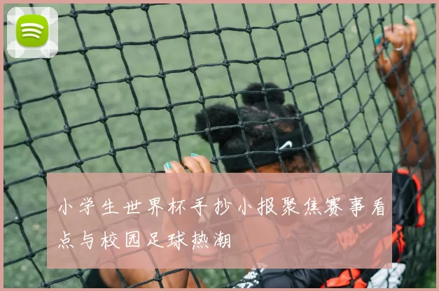 小学生世界杯手抄小报聚焦赛事看点与校园足球热潮