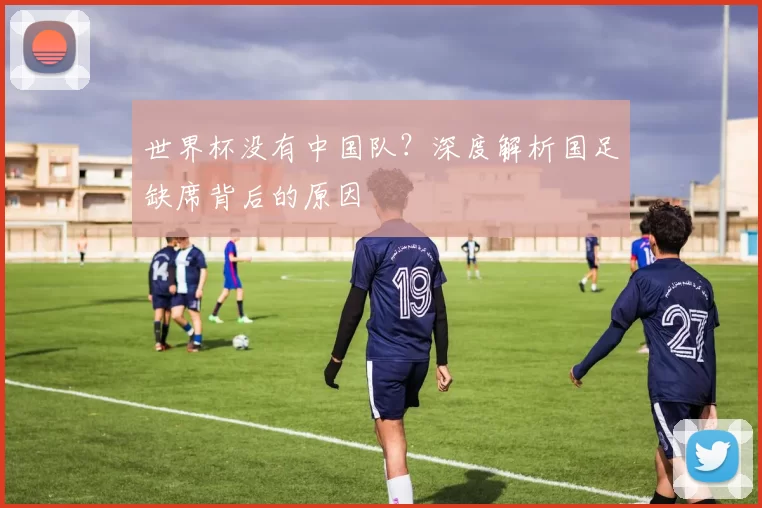 世界杯没有中国队？深度解析国足缺席背后的原因
