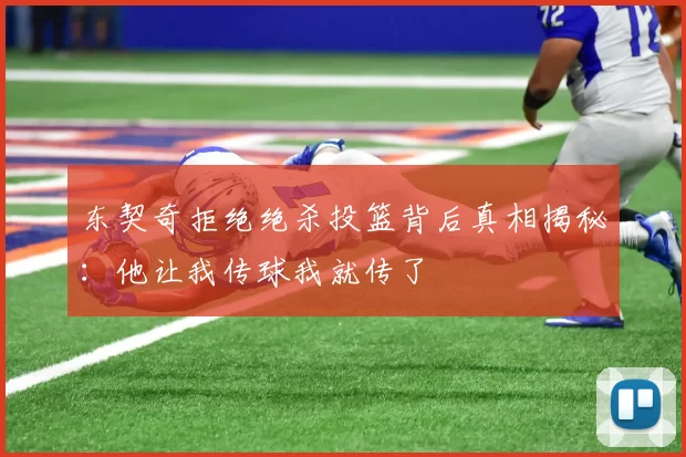 东契奇拒绝绝杀投篮背后真相揭秘:他让我传球我就传了