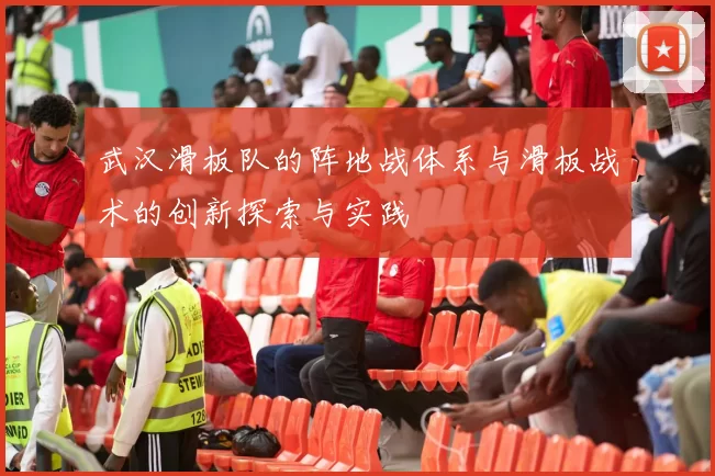武汉滑板队的阵地战体系与滑板战术的创新探索与实践