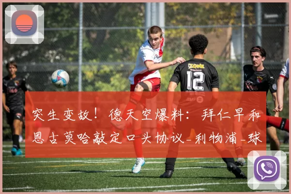 突生变故!德天空爆料:拜仁早和恩古莫哈敲定口头协议_利物浦_球员_一线