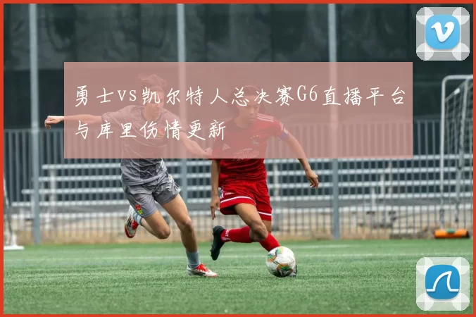 勇士vs凯尔特人总决赛G6直播平台与库里伤情更新