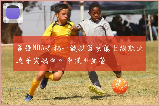 最强NBA手柄一键投篮功能上线职业选手实战命中率提升显著