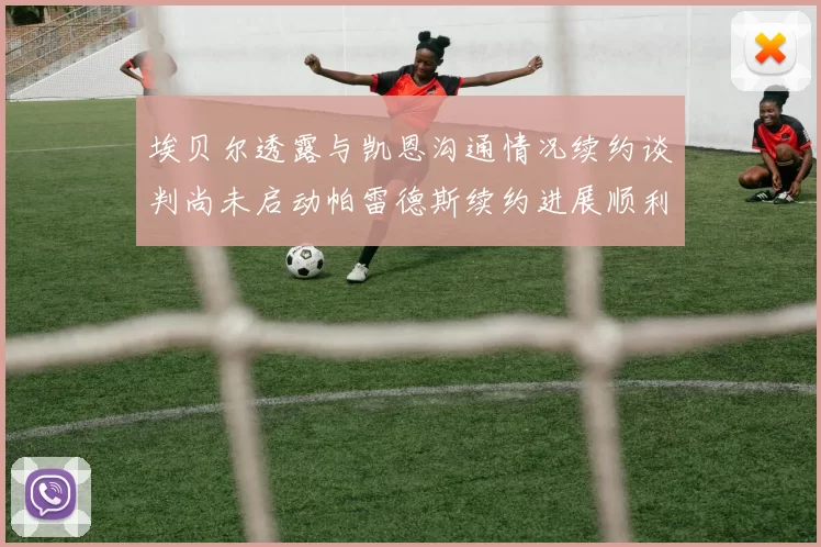 埃贝尔透露与凯恩沟通情况续约谈判尚未启动帕雷德斯续约进展顺利