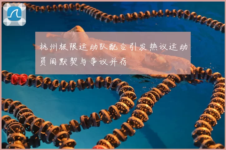杭州极限运动队配合引发热议运动员间默契与争议并存
