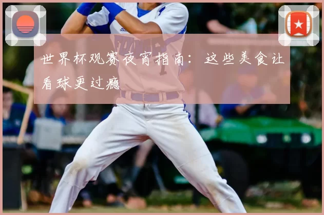 世界杯观赛夜宵指南：这些美食让看球更过瘾