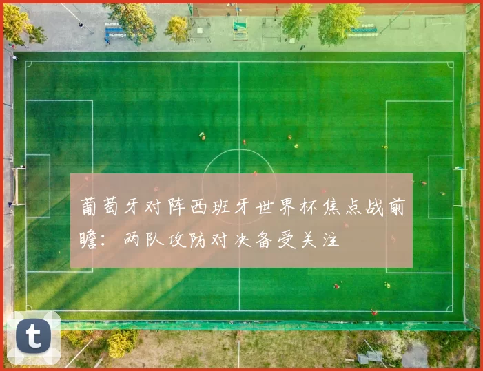 葡萄牙对阵西班牙世界杯焦点战前瞻:两队攻防对决备受关注