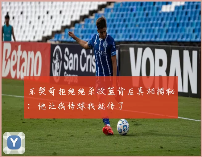 东契奇拒绝绝杀投篮背后真相揭秘：他让我传球我就传了