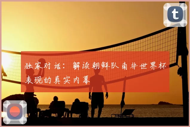 独家对话:解读朝鲜队南非世界杯表现的真实内幕
