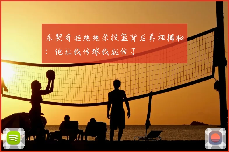 东契奇拒绝绝杀投篮背后真相揭秘:他让我传球我就传了