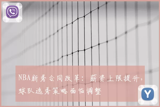 NBA新秀合同改革:薪资上限提升,球队选秀策略面临调整