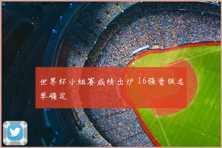 世界杯小组赛成绩出炉 16强晋级名单确定