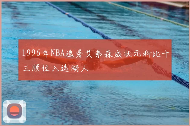 1996年NBA选秀艾弗森成状元科比十三顺位入选湖人
