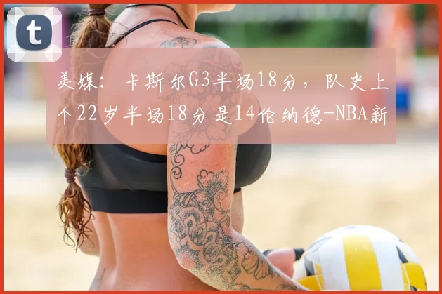 美媒:卡斯尔G3半场18分,队史上个22岁半场18分是14伦纳德-NBA新闻
