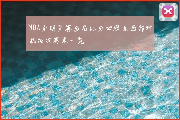 NBA全明星赛历届比分回顾东西部对抗经典赛果一览