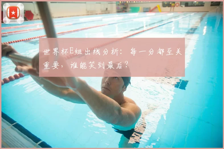 世界杯E组出线分析:每一分都至关重要,谁能笑到最后?
