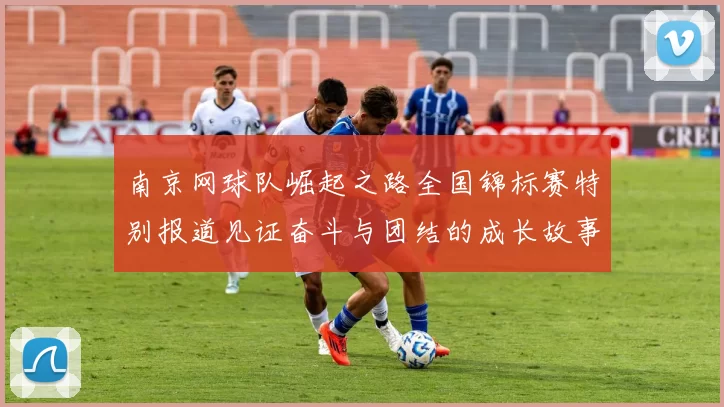 南京网球队崛起之路全国锦标赛特别报道见证奋斗与团结的成长故事