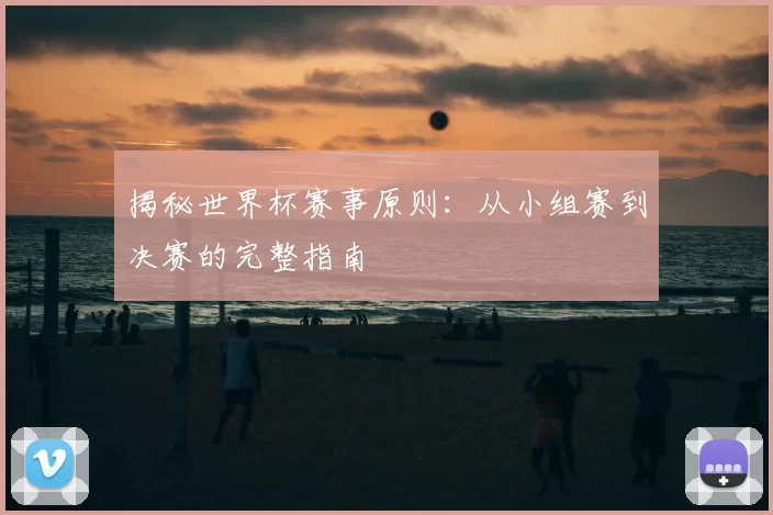 揭秘世界杯赛事原则:从小组赛到决赛的完整指南