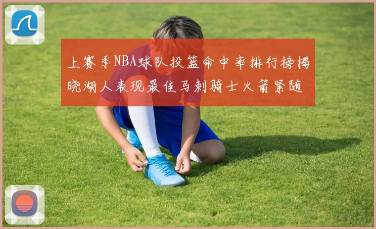 上赛季NBA球队投篮命中率排行榜揭晓湖人表现最佳马刺骑士火箭紧随其后