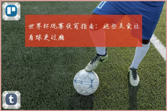 世界杯观赛夜宵指南:这些美食让看球更过瘾