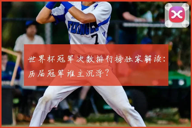 世界杯冠军次数排行榜独家解读:历届冠军谁主沉浮?