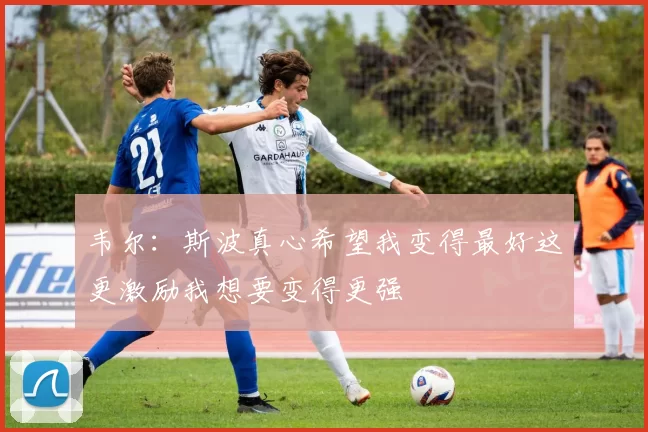 韦尔:斯波真心希望我变得最好这更激励我想要变得更强