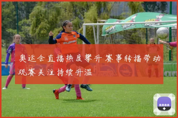 奥运会直播热度攀升 赛事转播带动观赛关注持续升温