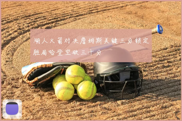 湖人火箭对决詹姆斯关键三分锁定胜局哈登空砍三十分