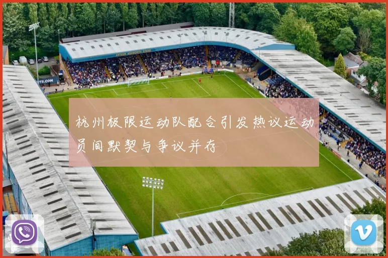 杭州极限运动队配合引发热议运动员间默契与争议并存