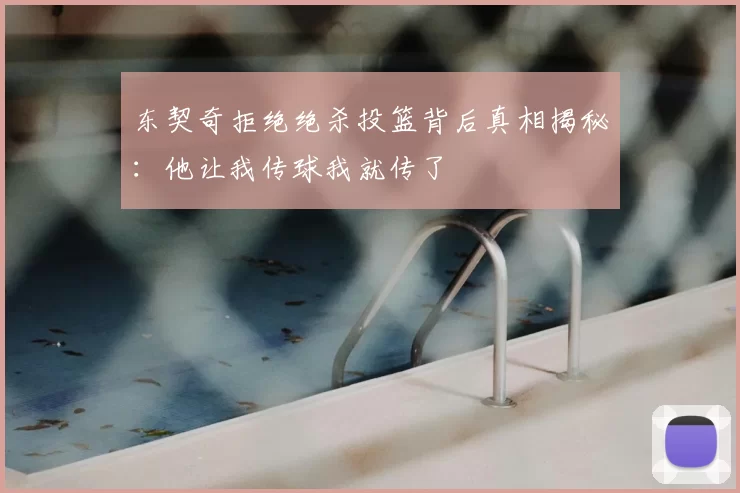 东契奇拒绝绝杀投篮背后真相揭秘:他让我传球我就传了