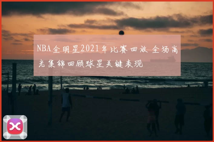 NBA全明星2021年比赛回放 全场高光集锦回顾球星关键表现
