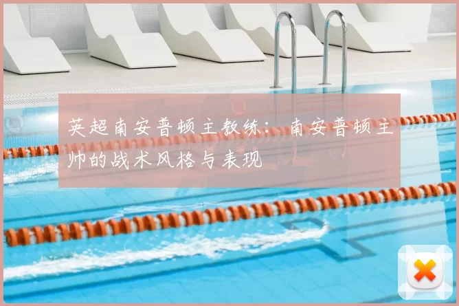 英超南安普顿主教练:南安普顿主帅的战术风格与表现