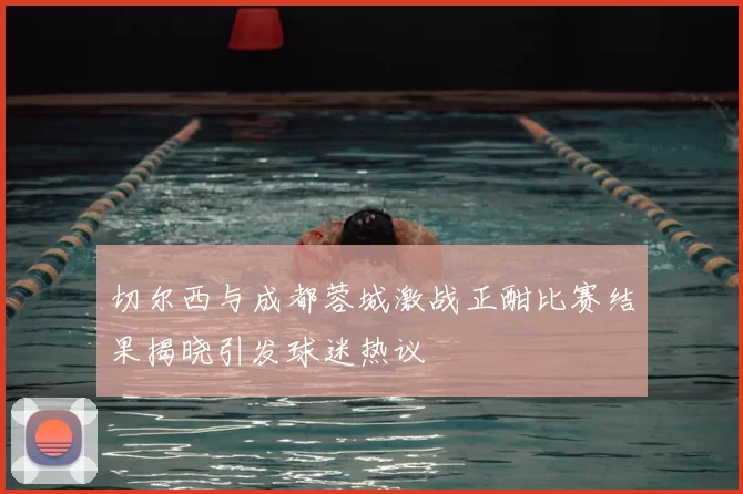切尔西与成都蓉城激战正酣比赛结果揭晓引发球迷热议