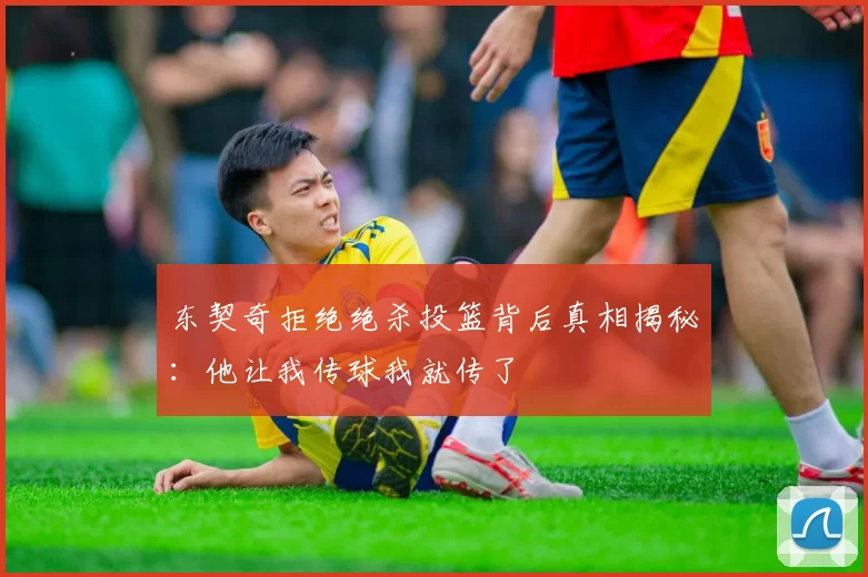 东契奇拒绝绝杀投篮背后真相揭秘:他让我传球我就传了