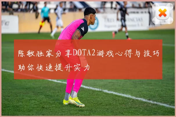 陈敏独家分享DOTA2游戏心得与技巧助你快速提升实力