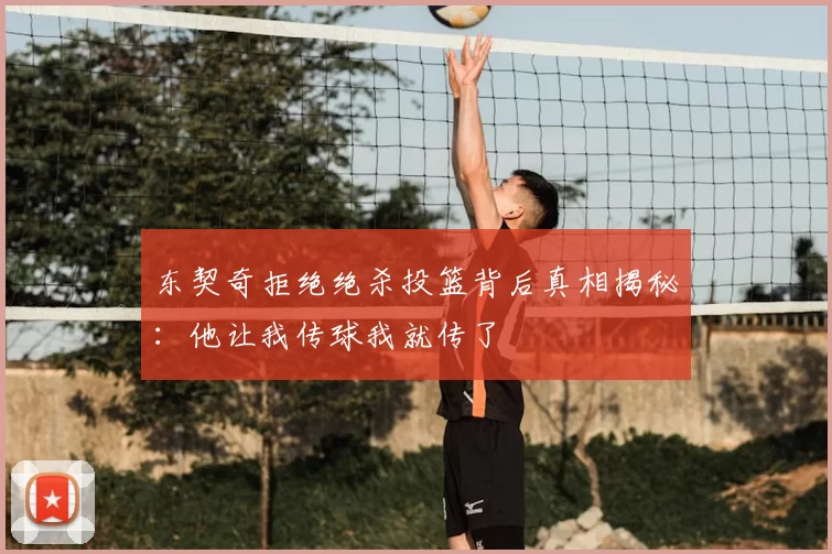 东契奇拒绝绝杀投篮背后真相揭秘：他让我传球我就传了
