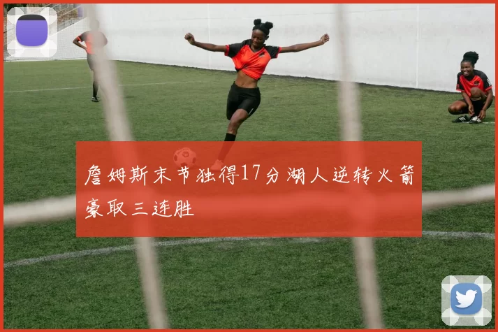 詹姆斯末节独得17分湖人逆转火箭豪取三连胜